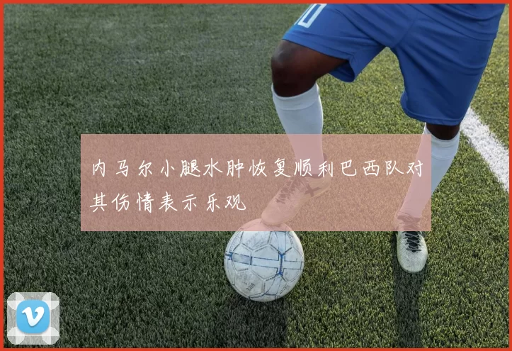 内马尔小腿水肿恢复顺利巴西队对其伤情表示乐观